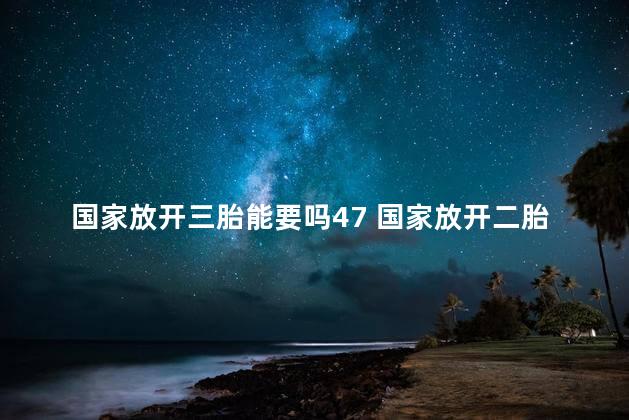 国家放开三胎能要吗47 国家放开二胎政策时间